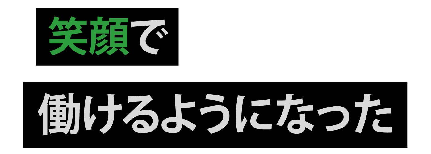 笑顔で働けるようになった